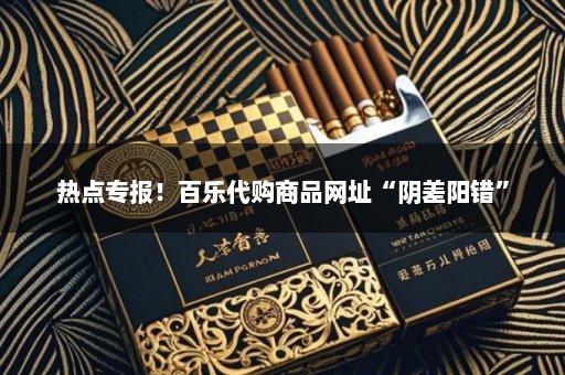 热点专报！百乐代购商品网址“阴差阳错”
